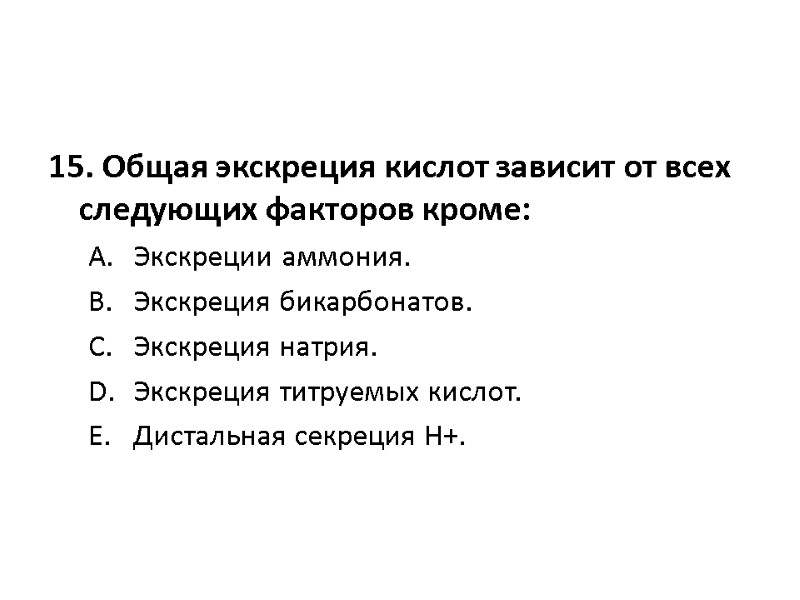 15. Общая экскреция кислот зависит от всех следующих факторов кроме:  Экскреции аммония. 